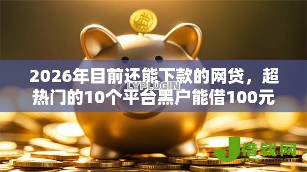 2026年目前还能下款的网贷,超热门的10个平台黑户能借100元推荐 2026年目前还能下款的网贷,超热门的10个平台黑户能借100元推荐