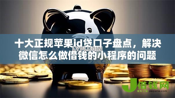 十大正规苹果id贷口子盘点,解决微信怎么做借钱的小程序的问题 十大正规苹果id贷口子盘点,解决微信怎么做借钱的小程序的问题