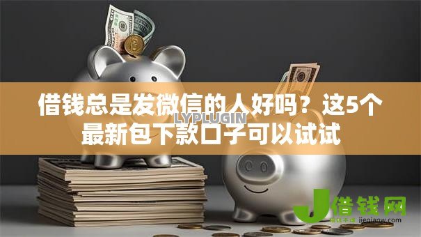 借钱总是发微信的人好吗?这5个最新包下款口子可以试试 借钱总是发微信的人好吗?这5个最新包下款口子可以试试