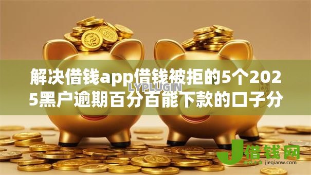 解决借钱app借钱被拒的5个2025黑户逾期百分百能下款的口子分享 解决借钱app借钱被拒的5个2025黑户逾期百分百能下款的口子分享