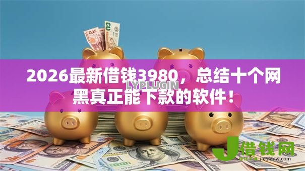 2026最新借钱3980,总结十个网黑真正能下款的软件! 2026最新借钱3980,总结十个网黑真正能下款的软件!