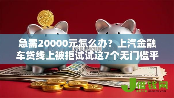 急需20000元怎么办?上汽金融车贷线上被拒试试这7个无门槛平台 急需20000元怎么办?上汽金融车贷线上被拒试试这7个无门槛平台
