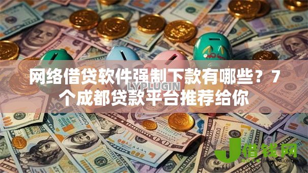 网络借贷软件强制下款有哪些？7个成都贷款平台推荐给你