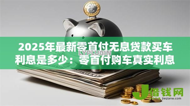 2025年最新零首付无息贷款买车利息是多少:零首付购车真实利息如何计算 2025年最新零首付无息贷款买车利息是多少:零首付购车真实利息如何计算