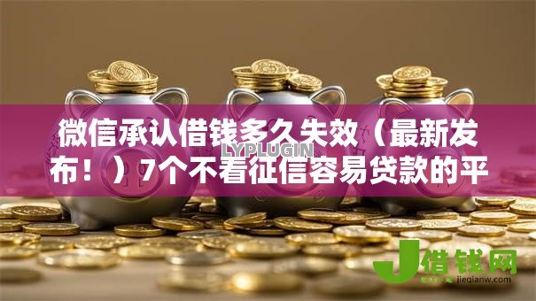 微信承认借钱多久失效(最新发布!)7个不看征信容易贷款的平台 微信承认借钱多久失效(最新发布!)7个不看征信容易贷款的平台