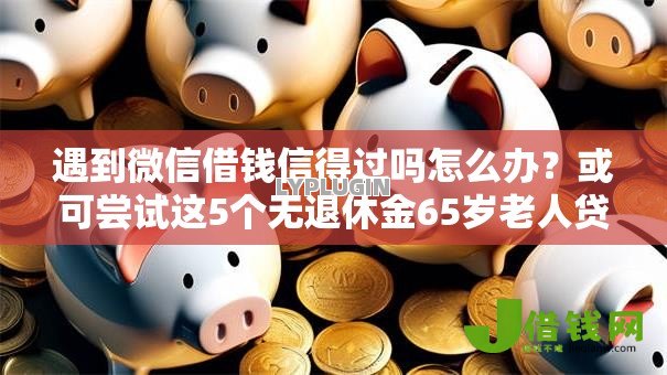 遇到微信借钱信得过吗怎么办?或可尝试这5个无退休金65岁老人贷款平台 遇到微信借钱信得过吗怎么办?或可尝试这5个无退休金65岁老人贷款平台