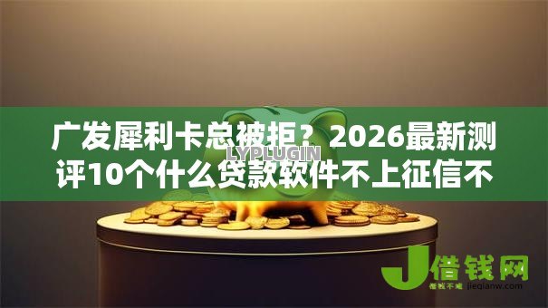 广发犀利卡总被拒？2026最新测评10个什么贷款软件不上征信不用还