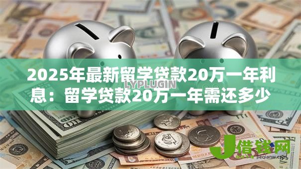 2025年最新留学贷款20万一年利息:留学贷款20万一年需还多少利息 2025年最新留学贷款20万一年利息:留学贷款20万一年需还多少利息