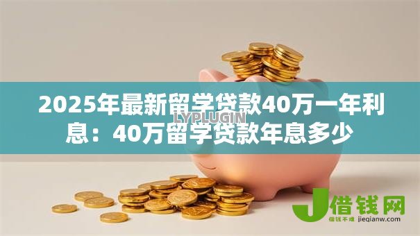 2025年最新留学贷款40万一年利息:40万留学贷款年息多少 2025年最新留学贷款40万一年利息:40万留学贷款年息多少