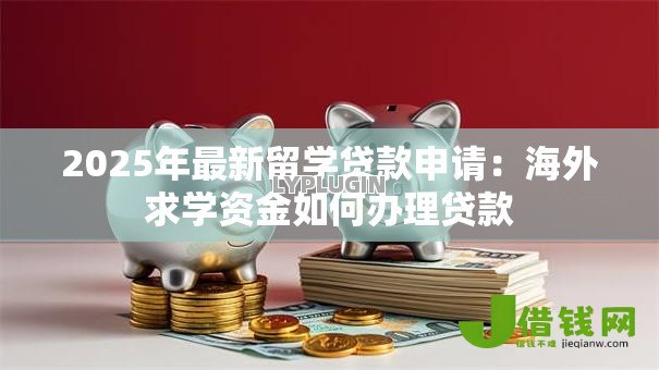 2025年最新留学贷款申请：海外求学资金如何办理贷款