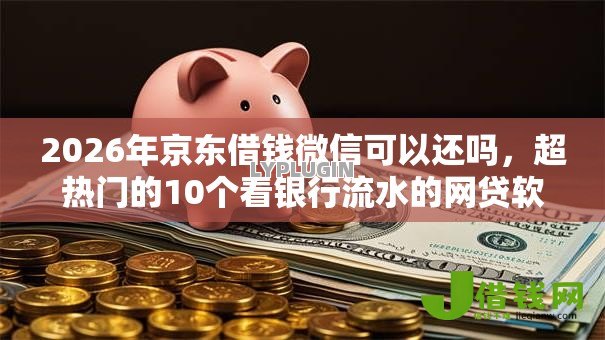 2026年京东借钱微信可以还吗,超热门的10个看银行流水的网贷软件推荐 2026年京东借钱微信可以还吗,超热门的10个看银行流水的网贷软件推荐
