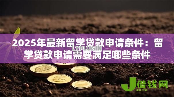 2025年最新留学贷款申请条件:留学贷款申请需要满足哪些条件 2025年最新留学贷款申请条件:留学贷款申请需要满足哪些条件