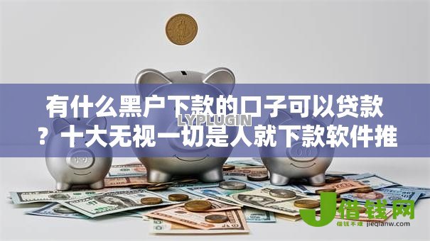 有什么黑户下款的口子可以贷款？十大无视一切是人就下款软件推荐