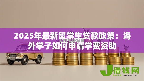 2025年最新留学生贷款政策:海外学子如何申请学费资助 2025年最新留学生贷款政策:海外学子如何申请学费资助