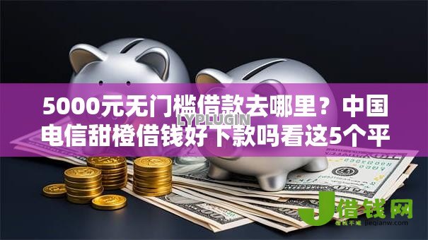 5000元无门槛借款去哪里?中国电信甜橙借钱好下款吗看这5个平台 5000元无门槛借款去哪里?中国电信甜橙借钱好下款吗看这5个平台