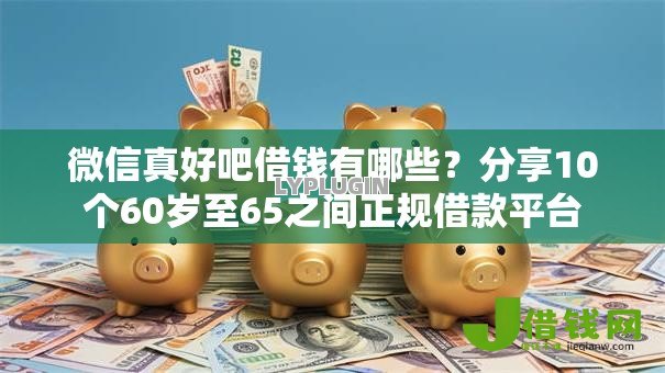 微信真好吧借钱有哪些?分享10个60岁至65之间正规借款平台 微信真好吧借钱有哪些?分享10个60岁至65之间正规借款平台
