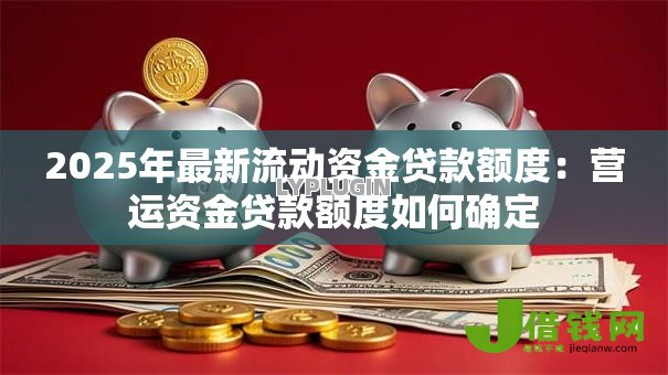 2025年最新流动资金贷款额度:营运资金贷款额度如何确定 2025年最新流动资金贷款额度:营运资金贷款额度如何确定
