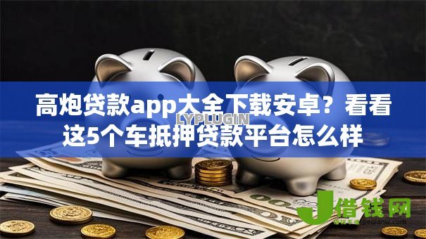 高炮贷款app大全下载安卓?看看这5个车抵押贷款平台怎么样 高炮贷款app大全下载安卓?看看这5个车抵押贷款平台怎么样