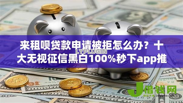 来租呗贷款申请被拒怎么办?十大无视征信黑白100%秒下app推荐 来租呗贷款申请被拒怎么办?十大无视征信黑白100%秒下app推荐