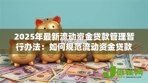 2025年最新流动资金贷款管理暂行办法:如何规范流动资金贷款管理 2025年最新流动资金贷款管理暂行办法:如何规范流动资金贷款管理