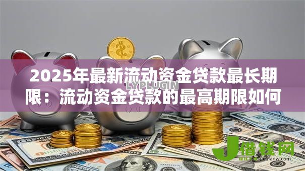 2025年最新流动资金贷款最长期限:流动资金贷款的最高期限如何规定 2025年最新流动资金贷款最长期限:流动资金贷款的最高期限如何规定