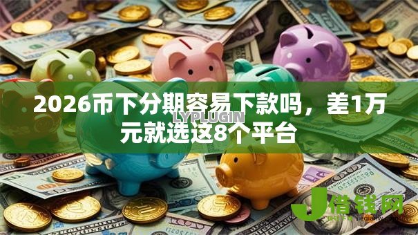 2026币下分期容易下款吗，差1万元就选这8个平台