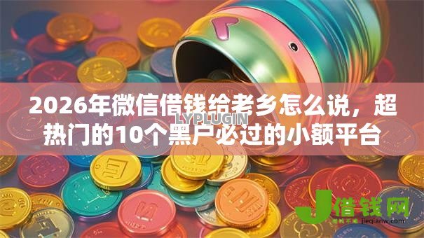 2026年微信借钱给老乡怎么说,超热门的10个黑户必过的小额平台推荐 2026年微信借钱给老乡怎么说,超热门的10个黑户必过的小额平台推荐