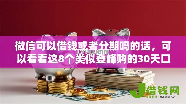 微信可以借钱或者分期吗的话,可以看看这8个类似登峰购的30天口子 微信可以借钱或者分期吗的话,可以看看这8个类似登峰购的30天口子
