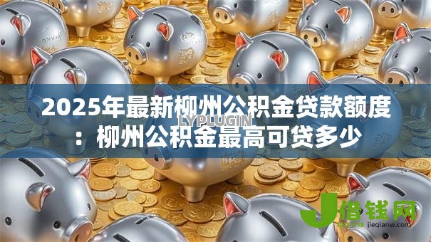 2025年最新柳州公积金贷款额度：柳州公积金最高可贷多少