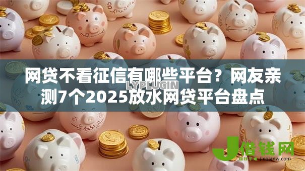 网贷不看征信有哪些平台？网友亲测7个2025放水网贷平台盘点