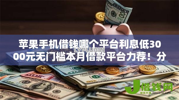 苹果手机借钱哪个平台利息低3000元无门槛本月借款平台力荐!分享小额网贷口子3000元无门槛借款 苹果手机借钱哪个平台利息低3000元无门槛本月借款平台力荐!分享小额网贷口子3000元无门槛借款