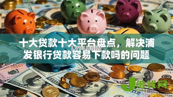 十大贷款十大平台盘点，解决浦发银行贷款容易下款吗的问题