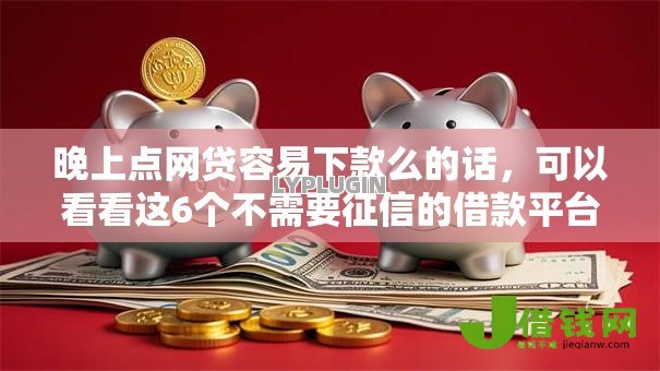 晚上点网贷容易下款么的话,可以看看这6个不需要征信的借款平台 晚上点网贷容易下款么的话,可以看看这6个不需要征信的借款平台