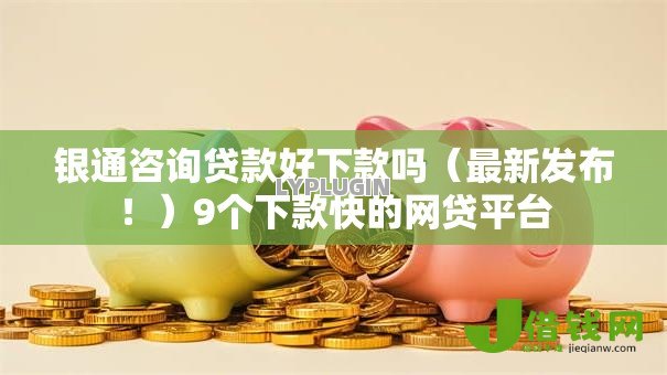银通咨询贷款好下款吗(最新发布!)9个下款快的网贷平台 银通咨询贷款好下款吗(最新发布!)9个下款快的网贷平台