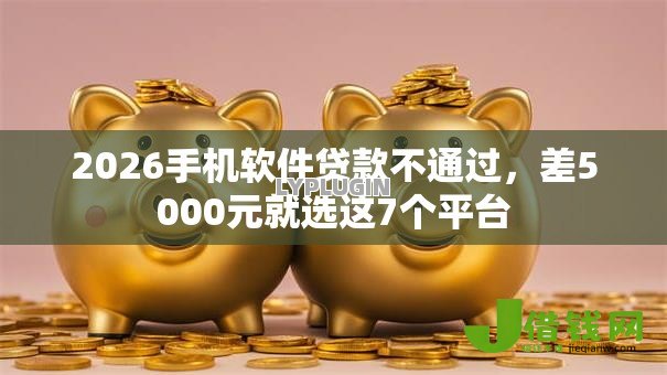 2026手机软件贷款不通过,差5000元就选这7个平台 2026手机软件贷款不通过,差5000元就选这7个平台
