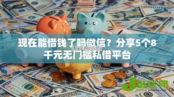 现在能借钱了吗微信?分享5个8千元无门槛私借平台 现在能借钱了吗微信?分享5个8千元无门槛私借平台