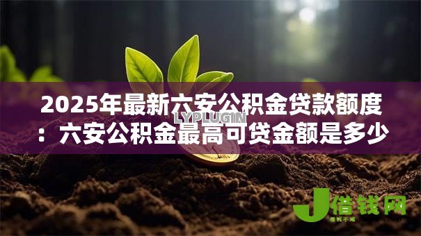 2025年最新六安公积金贷款额度:六安公积金最高可贷金额是多少 2025年最新六安公积金贷款额度:六安公积金最高可贷金额是多少