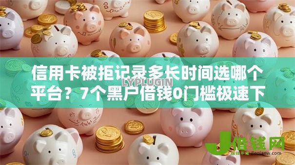 信用卡被拒记录多长时间选哪个平台?7个黑户借钱0门槛极速下款平台推荐 信用卡被拒记录多长时间选哪个平台?7个黑户借钱0门槛极速下款平台推荐