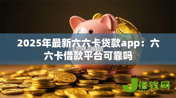 2025年最新六六卡贷款app:六六卡借款平台可靠吗 2025年最新六六卡贷款app:六六卡借款平台可靠吗