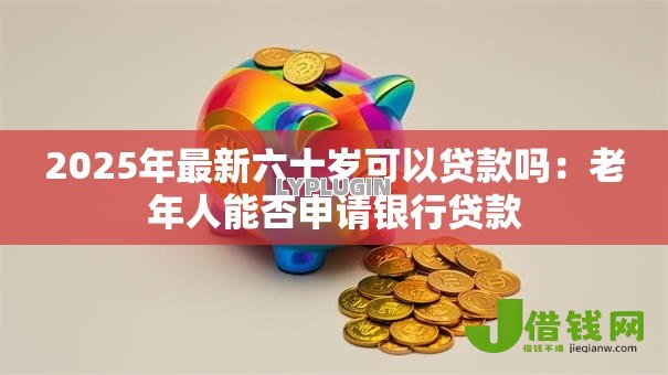 2025年最新六十岁可以贷款吗:老年人能否申请银行贷款 2025年最新六十岁可以贷款吗:老年人能否申请银行贷款