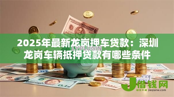 2025年最新龙岗押车贷款:深圳龙岗车辆抵押贷款有哪些条件 2025年最新龙岗押车贷款:深圳龙岗车辆抵押贷款有哪些条件