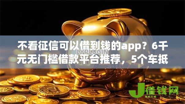 不看征信可以借到钱的app?6千元无门槛借款平台推荐,5个车抵押贷款平台好盘点 不看征信可以借到钱的app?6千元无门槛借款平台推荐,5个车抵押贷款平台好盘点