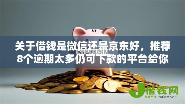 关于借钱是微信还是京东好,推荐8个逾期太多仍可下款的平台给你 关于借钱是微信还是京东好,推荐8个逾期太多仍可下款的平台给你