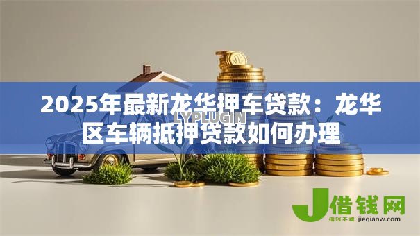 2025年最新龙华押车贷款：龙华区车辆抵押贷款如何办理