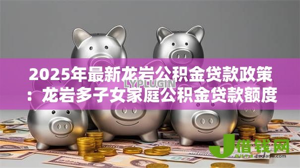 2025年最新龙岩公积金贷款政策:龙岩多子女家庭公积金贷款额度 2025年最新龙岩公积金贷款政策:龙岩多子女家庭公积金贷款额度