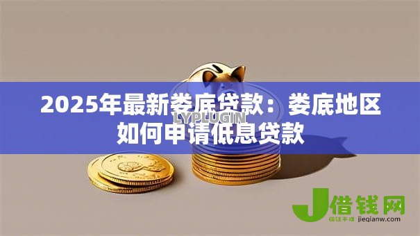 2025年最新娄底贷款:娄底地区如何申请低息贷款 2025年最新娄底贷款:娄底地区如何申请低息贷款