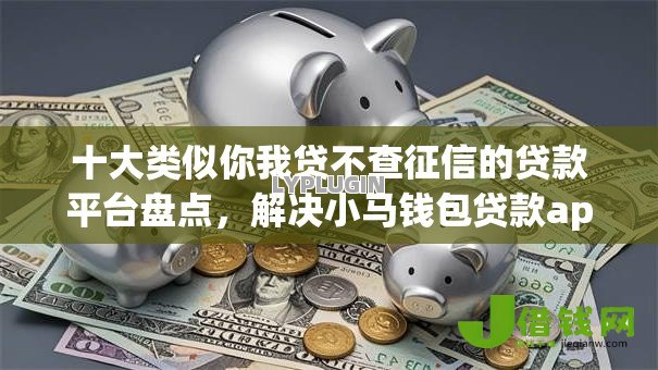 十大类似你我贷不查征信的贷款平台盘点,解决小马钱包贷款app下载安装的问题 十大类似你我贷不查征信的贷款平台盘点,解决小马钱包贷款app下载安装的问题