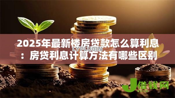 2025年最新楼房贷款怎么算利息：房贷利息计算方法有哪些区别