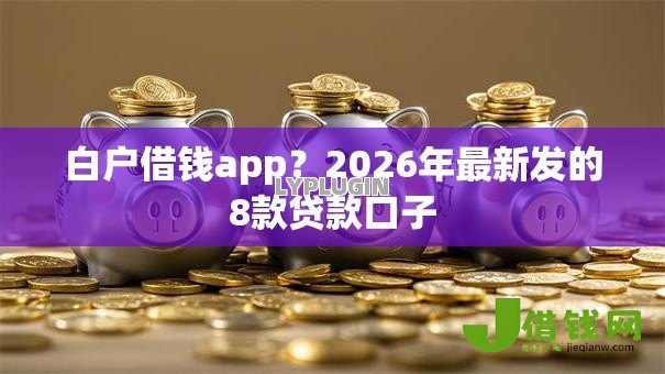白户借钱app?2026年最新发的8款贷款口子 白户借钱app?2026年最新发的8款贷款口子