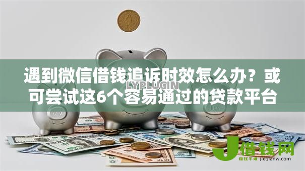 遇到微信借钱追诉时效怎么办?或可尝试这6个容易通过的贷款平台 遇到微信借钱追诉时效怎么办?或可尝试这6个容易通过的贷款平台